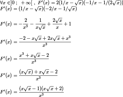 \forall x\in]0~;~+\infty[~,~F'(x)=2(1/x - \sqrt{x})(-1/x - 1/(2\sqrt{x}))
 \\ F'(x)=(1/x -\sqrt{x})(-2/x - 1/\sqrt{x})
 \\ 
 \\ F'(x)=-\dfrac{2}{x^3}-\dfrac{1}{x\sqrt{x}}+\dfrac{2\sqrt{x}}{x}+1
 \\ 
 \\ F'(x)=\dfrac{-2-x\sqrt{x}+2x\sqrt{x}+x^3}{x^3}
 \\ 
 \\ F'(x)=\dfrac{x^3+x\sqrt{x}-2}{x^3}
 \\ 
 \\ F'(x)=\dfrac{(x\sqrt{x})+x\sqrt{x}-2}{x^3}
 \\ 
 \\ F'(x)=\dfrac{(x\sqrt{x}-1)(x\sqrt{x}+2)}{x^3}
 \\ 